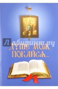 Душе моя, покайся… В помощь приступающим к Таинствам покаяния и причащения