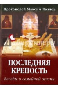 Последняя крепость. Беседы о семейной жизни / Протоиерей Максим Козлов