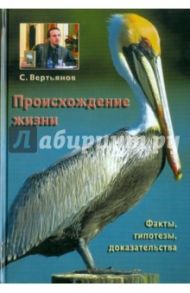 Происхождение жизни: факты, гипотезы, доказательства / Вертьянов Сергей Юрьевич