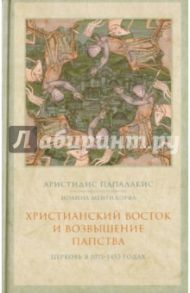 Христианский Восток и возвышение папства. Церковь в 1071-1453 гг. / Пападакис Аристидис, Протопресвитер Иоанн Мейендорф