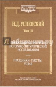 Православная литургия. Историко-литургические исследования. Том 3. Праздники, тексты, устав / Успенский Николай Дмитриевич