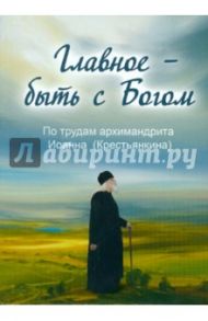 Главное - быть с Богом. По трудам архимандрита Иоанна (Крестьянкина)