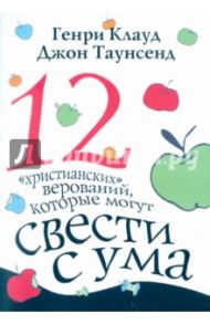 Двенадцать христианских верований, которые могут свести с ума / Клауд Генри, Таунсенд Джон