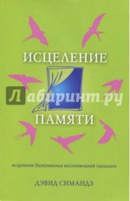 Исцеление памяти. Исцеление болезненных воспоминаний прошлого / Симандз Дэвид