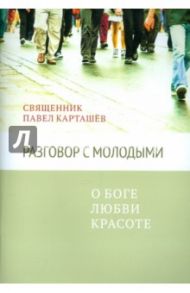 Разговор с молодыми. О Боге, любви, красоте / Священник Павел Карташев