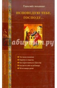 Исповедую Тебе, Господу... Об исповеди и Таинстве покаяния