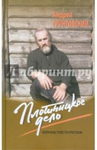 Плотницкое дело. Избранные повести и рассказы / Грунтовский Андрей Вадимович