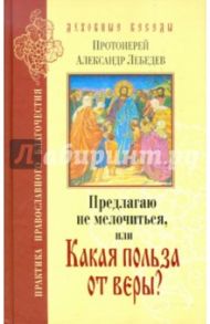 Предлагаю не мелочиться, или Какая польза от веры? / Протоиерей Александр Лебедев