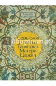 Семь слов о святых Таинствах Матери Церкви / Протоиерей Артемий Владимиров