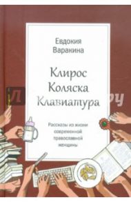 Клирос, коляска, клавиатура. Рассказы из жизни современной православной женщины / Варакина Евдокия