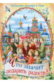 Что значит подарить радость? Пасхальные рассказы и стихи / Достоевский Федор Михайлович, Плещеев Алексей Николаевич, Макарова София Марковна