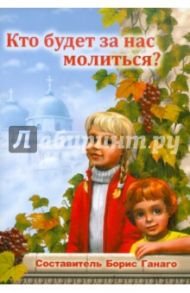 Кто будет за нас молиться? / Горох Татьяна, Куликова Ирина, Антипович Зоя Николаевна