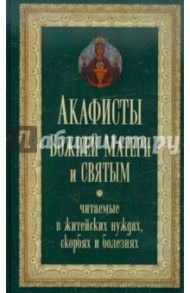 Акафисты Божией Матери и святым, читаемые в житейских нуждах, скорбях и болезнях