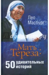 Мать Тереза: 50 удивительных историй / Масбург Лео