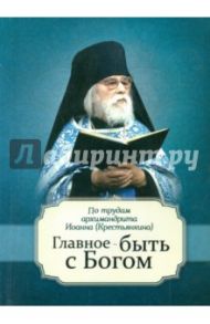 Главное - быть с Богом! По творениям архимандрита Иоанна (Крестьянкина) / Архимандрит Иоанн Крестьянкин