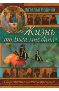 "Жизнь от Бога мне дана". Портреты нашего времени / Ларина Наталья Алексеевна