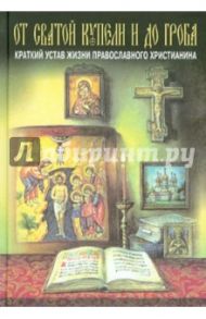 От святой купели и до гроба. Краткий устав жизни православного христианина / Епископ Павел (Ивановский)