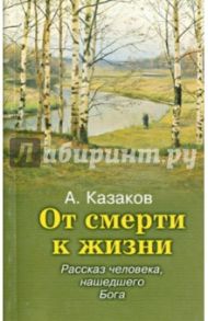 От смерти к жизни. Рассказ человека, нашедшего Бога / Казаков Алексей