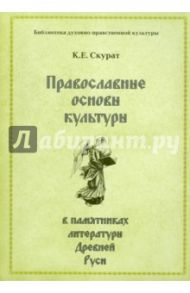 Православные основы культуры в памятниках литературы Древней Руси / Скурат Константин Ефимович