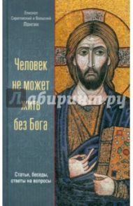 Человек не может жить без Бога. Статьи, беседы, ответы на вопросы / Митрополит Саратовский и Вольский Лонгин