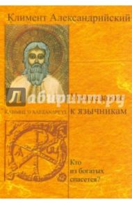 Увещевание к язычникам. Кто из богатых спасется? / Александрийский Климент