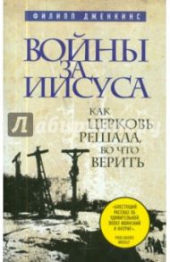 Войны за Иисуса: Как церковь решала, во что верить / Дженкинс Филипп