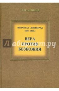 Петроград - Ленинград. 1920-1930-е. Вера против безбожия. Историко-церковный сборник / Антонов Виктор Васильевич