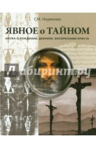 Явное о тайном. Наука о рождении, деяниях, воскресении Христа / Науменко Георгий Маркович