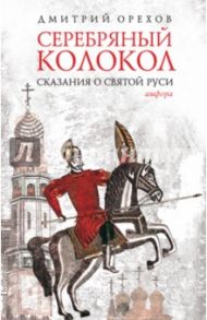 Серебряный колокол. Сказания о Святой Руси / Орехов Дмитрий Александрович