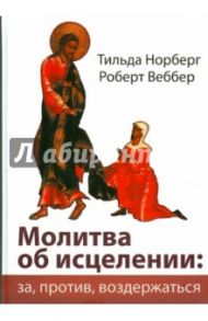 Молитва об исцелении: за, против, воздержаться / Норберг Тильда, Веббер Роберт