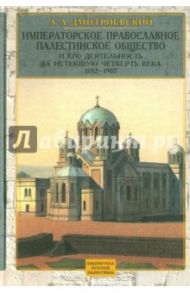 Императорское Православное Палестинское Общ-во и его деятельность за истекшую четверть в. 1882-1907 / Дмитриевский Алексей Афанасьевич