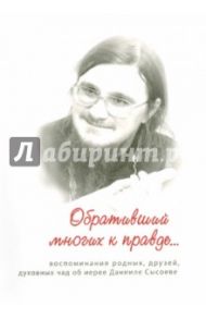 Обративший многих к правде. Воспоминания родных, друзей, духовных чад об иерее Данииле Сысоеве