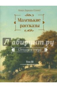 Маленькие рассказы. Сегодня и вчера. Том 3 / Монах Варнава (Санин)