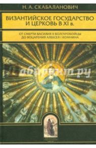 Византийское государство и Церковь в ХI в. От смерти Василия II Болгаробойцы до воцарения Алексея I / Скабаланович Николай Афанасьевич
