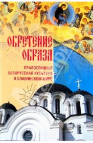 Обретение образа. Православная белорусская культура в славянском мире