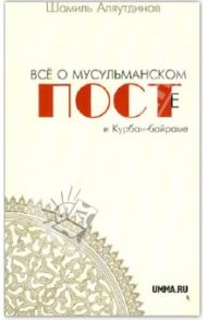 Все о мусульманском посте и Курбан-байраме / Аляутдинов Шамиль Рифатович