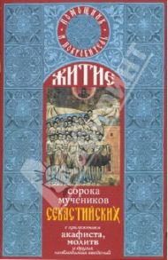 Житие святых сорока мучеников Севастийских с приложением акафиста, молитв и других необходимых свед.