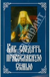 Как создать православную семью. Святитель Филарет / Святитель Филарет (Дроздов) Митрополит Московский