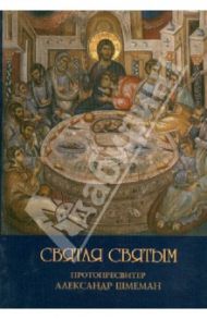 Святая Святым. Размышления об исповеди и причащении Святых Таин / Протопресвитер Александр Дмитриевич Шмеман