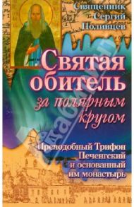 Святая обитель за полярным кругом. Преподобный Трифон Печенгский и основанный им монастырь / Священник Сергий Поливцев