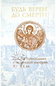 Будь верен до смерти. Судьбы Православия в Османской империи XV - XX вв.