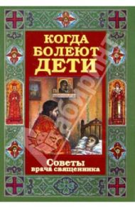 Когда болеют дети. Советы врача священника / Священник Алексий Грачев