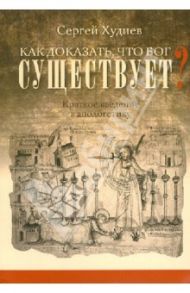 Как доказать, что Бог существует? Краткое введение в апологетику / Худиев Сергей Львович