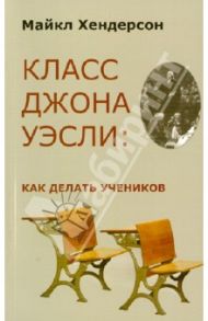 Класс Джона Уэсли. Как делать учеников / Хендерсон Майкл