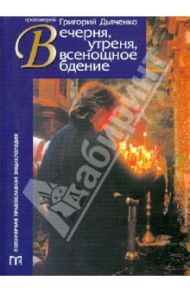 Вечерня, утреня, всенощное бдение / Протоиерей Григорий Дьяченко