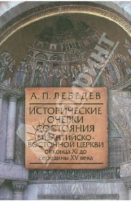 Исторические очерки состояния Византийско-Восточной церкви от конца XI до середины XV века / Лебедев Алексей Петрович