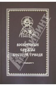 Воскресные службы постной триоди. От Недели о мытаре и фарисее до Недели Марии Египетской