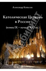 Католическая Церковь в России (конец IX - начало XXI вв.) / Копылов Александр Николаевич