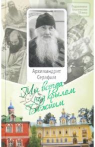 Мы всегда под крылом Божиим. Жизнь и поучения архимандрита Серафима (Розенберга) / Малков Петр Юрьевич