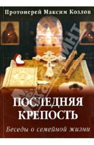 Последняя крепость. Беседы о семейной жизни / Протоиерей Максим Козлов